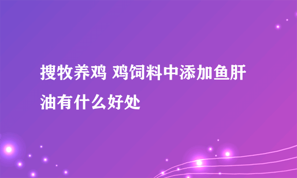 搜牧养鸡 鸡饲料中添加鱼肝油有什么好处