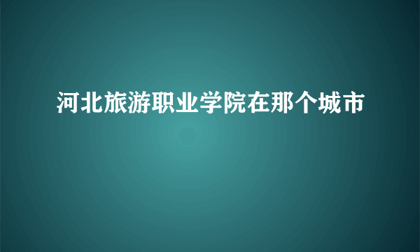 河北旅游职业学院在那个城市