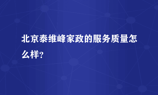 北京泰维峰家政的服务质量怎么样？