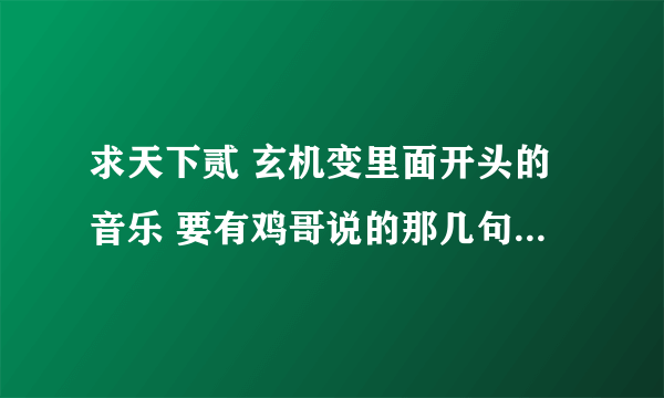 求天下贰 玄机变里面开头的音乐 要有鸡哥说的那几句话 【永远都不要否认自己存在的意义和价值因为 】