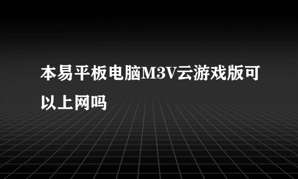 本易平板电脑M3V云游戏版可以上网吗