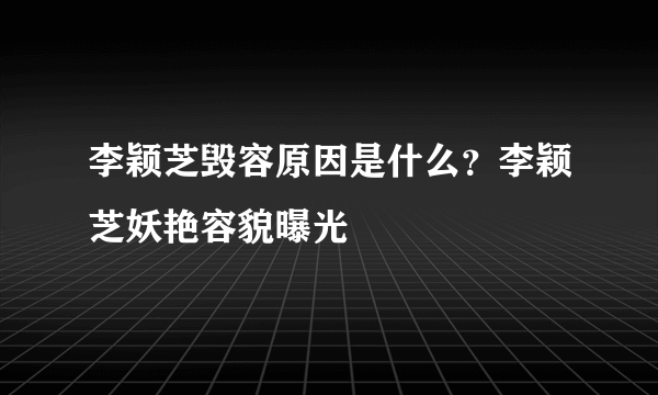 李颖芝毁容原因是什么？李颖芝妖艳容貌曝光