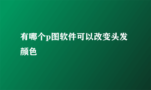 有哪个p图软件可以改变头发颜色