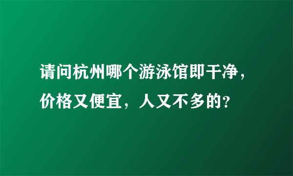 请问杭州哪个游泳馆即干净，价格又便宜，人又不多的？