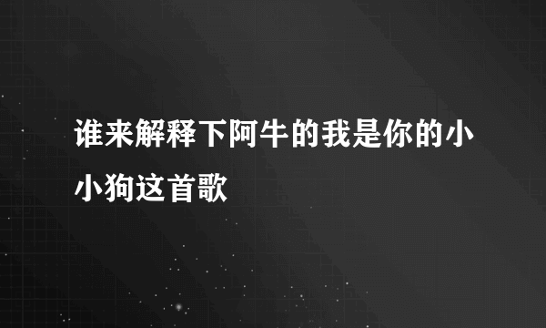 谁来解释下阿牛的我是你的小小狗这首歌