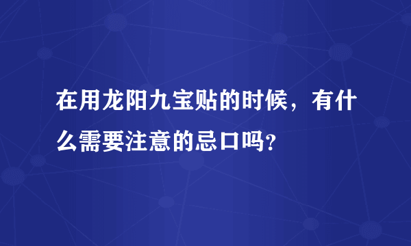 在用龙阳九宝贴的时候，有什么需要注意的忌口吗？