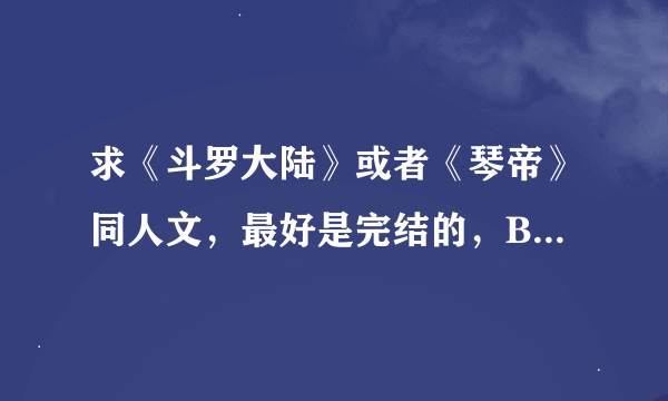 求《斗罗大陆》或者《琴帝》同人文，最好是完结的，BL最佳！越多越好！！