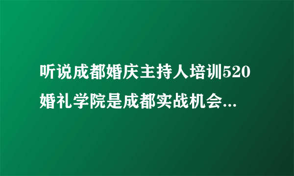 听说成都婚庆主持人培训520婚礼学院是成都实战机会最多的学校是吗？