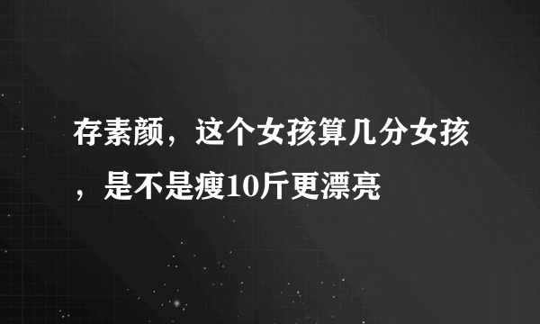 存素颜，这个女孩算几分女孩，是不是瘦10斤更漂亮