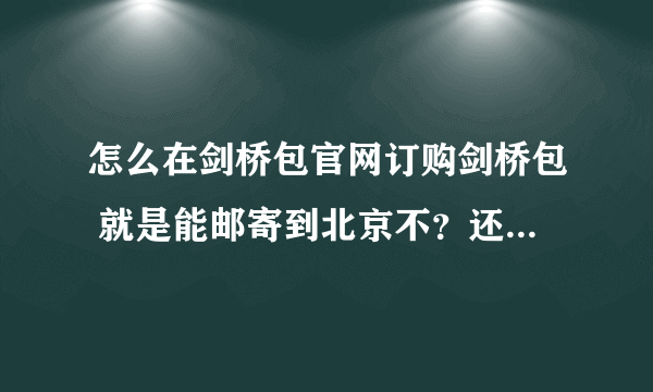 怎么在剑桥包官网订购剑桥包 就是能邮寄到北京不？还有邮费贵不？咱北京有没有专卖店？