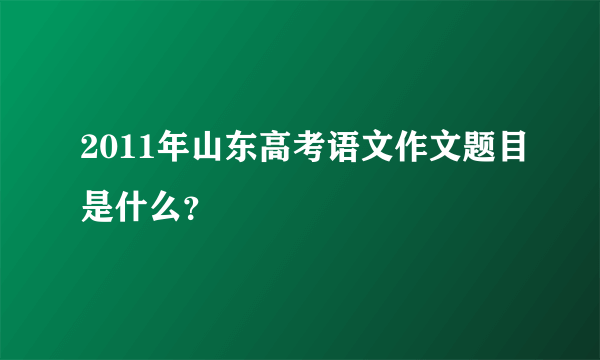 2011年山东高考语文作文题目是什么？