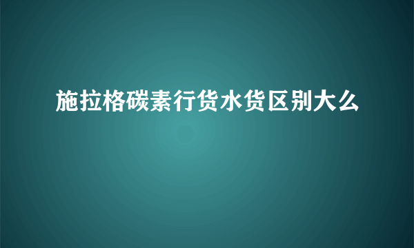 施拉格碳素行货水货区别大么