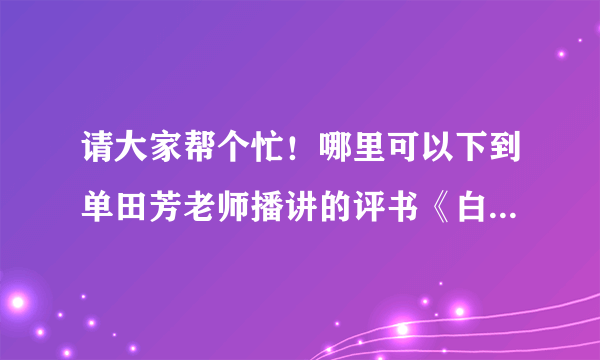 请大家帮个忙！哪里可以下到单田芳老师播讲的评书《白眉大侠》320回高清版的打包下载包啊！谢谢！！！！