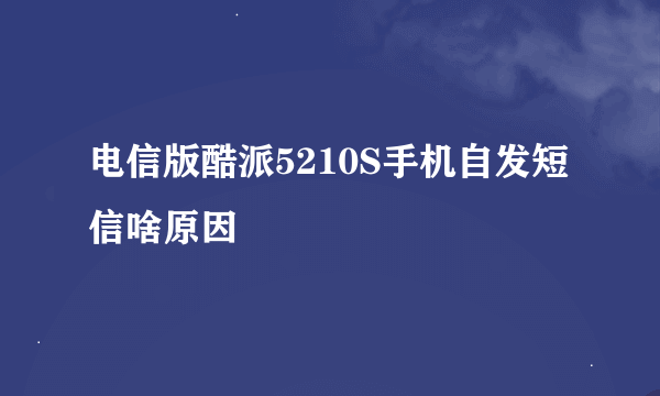 电信版酷派5210S手机自发短信啥原因