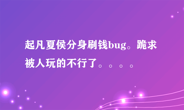 起凡夏侯分身刷钱bug。跪求被人玩的不行了。。。。