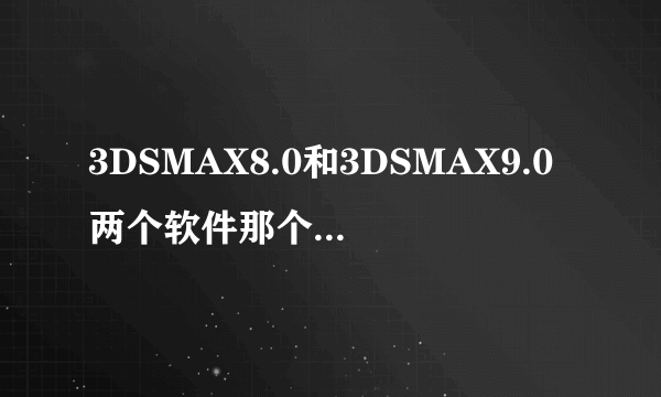 3DSMAX8.0和3DSMAX9.0两个软件那个好一点？