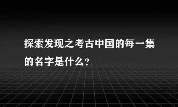 探索发现之考古中国的每一集的名字是什么？