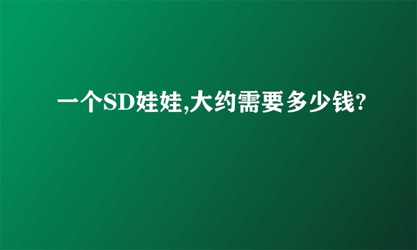 一个SD娃娃,大约需要多少钱?