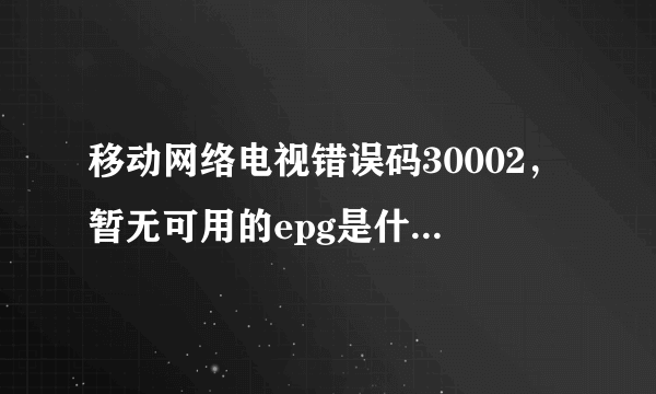 移动网络电视错误码30002，暂无可用的epg是什么意思？