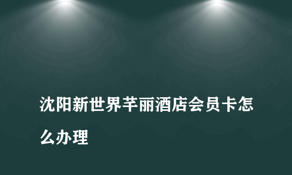 
沈阳新世界芊丽酒店会员卡怎么办理

