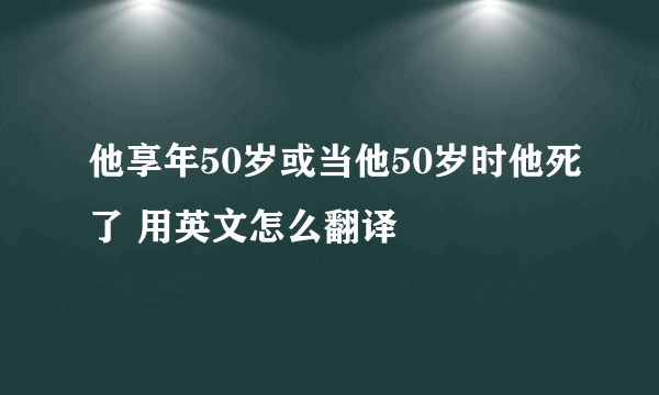 他享年50岁或当他50岁时他死了 用英文怎么翻译