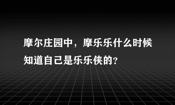 摩尔庄园中，摩乐乐什么时候知道自己是乐乐侠的？