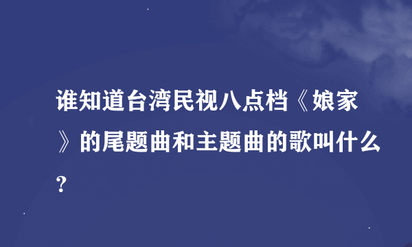 谁知道台湾民视八点档《娘家》的尾题曲和主题曲的歌叫什么？