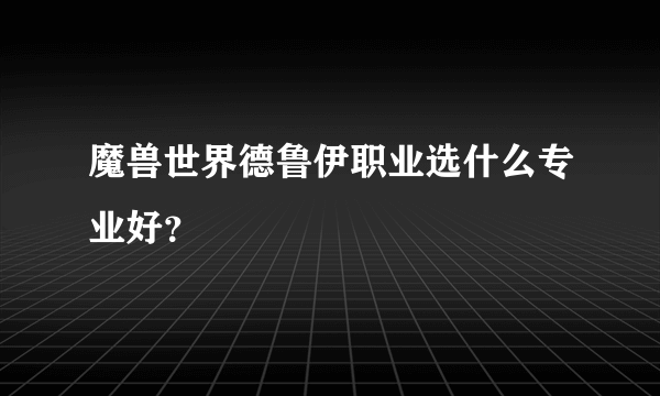 魔兽世界德鲁伊职业选什么专业好？