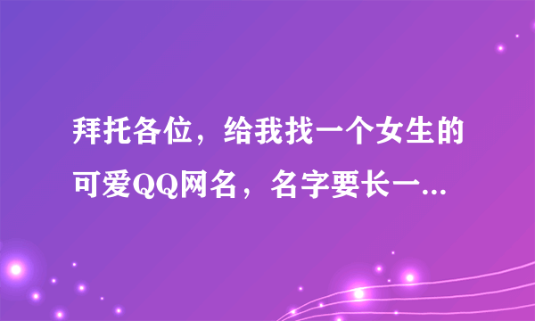 拜托各位，给我找一个女生的可爱QQ网名，名字要长一点，不要太多符号，有顿号就行咯