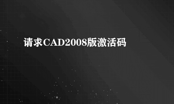 请求CAD2008版激活码