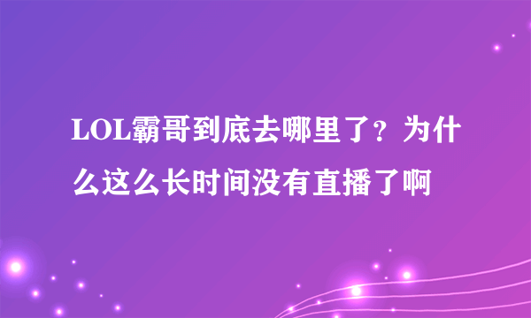 LOL霸哥到底去哪里了？为什么这么长时间没有直播了啊