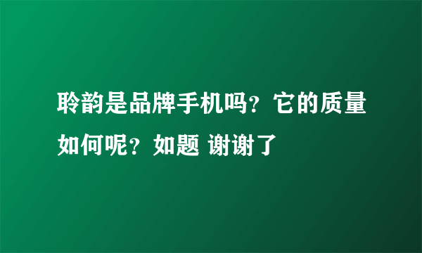 聆韵是品牌手机吗？它的质量如何呢？如题 谢谢了