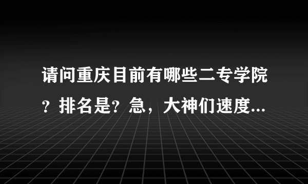 请问重庆目前有哪些二专学院？排名是？急，大神们速度点，谢谢