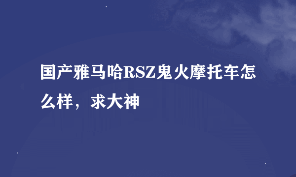 国产雅马哈RSZ鬼火摩托车怎么样，求大神