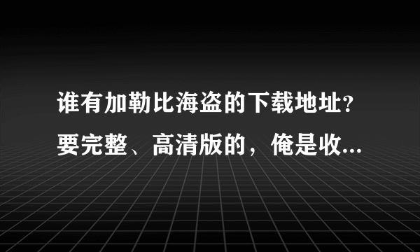 谁有加勒比海盗的下载地址？要完整、高清版的，俺是收藏用。谢谢。