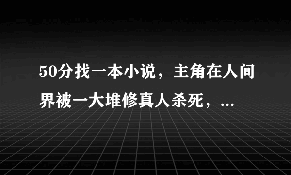 50分找一本小说，主角在人间界被一大堆修真人杀死，穿越到异世，有很多老婆的：创世神，毁灭之神。