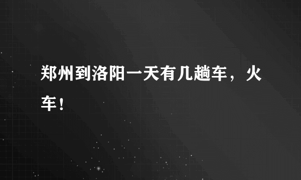 郑州到洛阳一天有几趟车，火车！