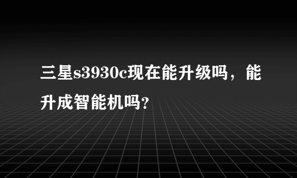 三星s3930c现在能升级吗，能升成智能机吗？