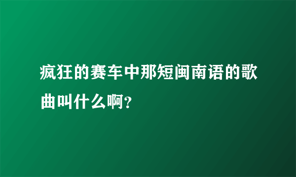 疯狂的赛车中那短闽南语的歌曲叫什么啊？