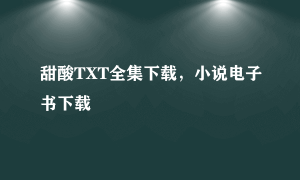 甜酸TXT全集下载，小说电子书下载