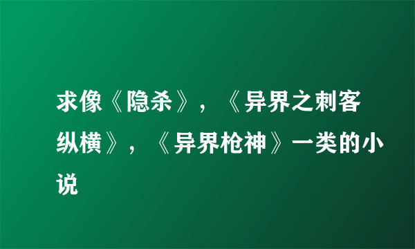 求像《隐杀》，《异界之刺客纵横》，《异界枪神》一类的小说