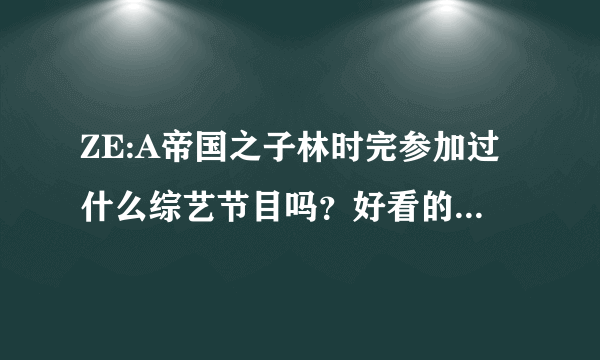 ZE:A帝国之子林时完参加过什么综艺节目吗？好看的，像running man那些