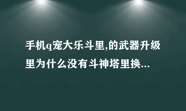 手机q宠大乐斗里,的武器升级里为什么没有斗神塔里换的霹雳鞭,怎么办