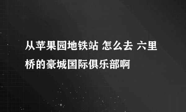 从苹果园地铁站 怎么去 六里桥的豪城国际俱乐部啊