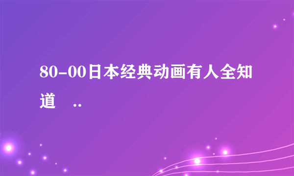 80-00日本经典动画有人全知道麼..