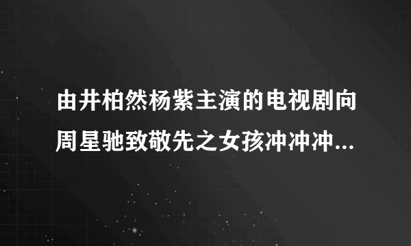 由井柏然杨紫主演的电视剧向周星驰致敬先之女孩冲冲冲哪个播放器可以观看和下载！（优酷，爱奇艺，乐视，