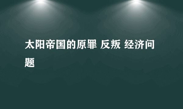 太阳帝国的原罪 反叛 经济问题