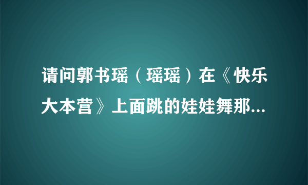 请问郭书瑶（瑶瑶）在《快乐大本营》上面跳的娃娃舞那首歌叫什么？