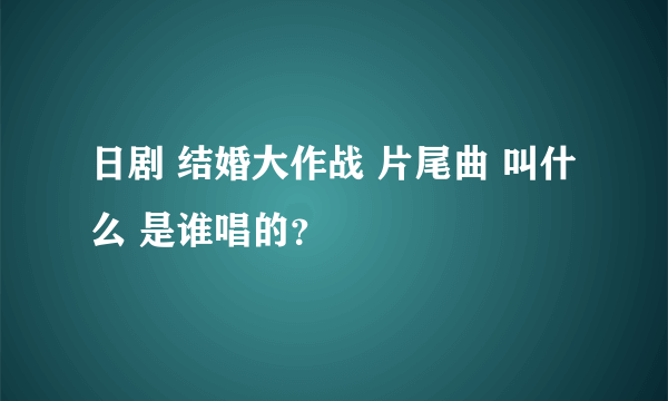 日剧 结婚大作战 片尾曲 叫什么 是谁唱的？