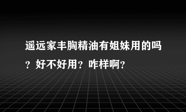 遥远家丰胸精油有姐妹用的吗？好不好用？咋样啊？